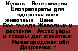 Купить : Ветеринария. Биопрепараты для здоровья всех животных › Цена ­ 100 - Все города Животные и растения » Аксесcуары и товары для животных   . Нижегородская обл.,Дзержинск г.